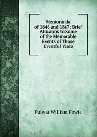 Memoranda of 1846 and 1847: Brief Allusions to Some of the Memorable Events of Those Eventful Years