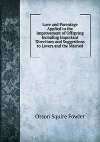 Love and Parentage Applied to the Improvement of Offspring Including Important Directions and Suggestions to Lovers and the Married
