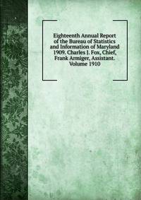 Eighteenth Annual Report of the Bureau of Statistics and Information of Maryland 1909. Charles J. Fox, Chief, Frank Armiger, Assistant. Volume 1910