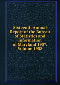 Sixteenth Annual Report of the Bureau of Statistics and Information of Maryland 1907. Volume 1908