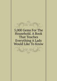5,000 Gems For The Household. A Book That Teaches Everything A Lady Would Like To Know