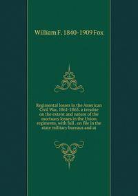 Regimental losses in the American Civil War, 1861-1865. a treatise on the extent and nature of the mortuary losses in the Union regiments, with full . on file in the state military bureaus and at