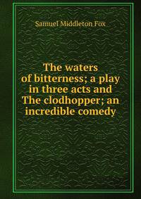 The waters of bitterness; a play in three acts and The clodhopper; an incredible comedy
