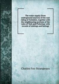 The water supply (from underground sources) of the east riding of Yorkshire, together with the neighbouring portions of the vales of York and Pickering: with records of sinkings and borings
