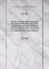 Travels in North America during the years 1834, 1835, and 1836: including a summer residence with the Pawnee tribe of Indians in the remote prairies . and a visit to Cuba and the Azores Islands