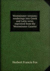 Westminster versions: renderings into Greek and Latin verse, reprinted from the 'Westminster Gazette'