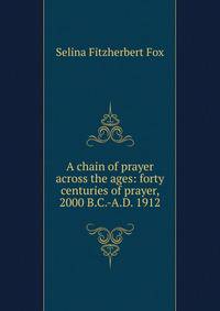 A chain of prayer across the ages: forty centuries of prayer, 2000 B.C.-A.D. 1912