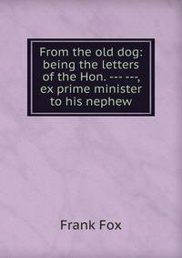 From the old dog: being the letters of the Hon. --- ---, ex prime minister to his nephew