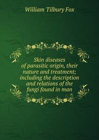 Skin diseases of parasitic origin, their nature and treatment; including the description and relations of the fungi found in man