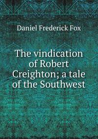 The vindication of Robert Creighton; a tale of the Southwest
