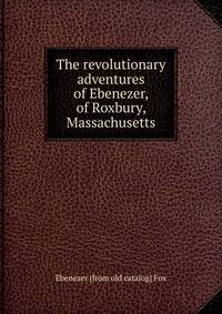 The revolutionary adventures of Ebenezer, of Roxbury, Massachusetts