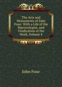 The Acts and Monuments of John Foxe: With a Life of the Martyrologist, and Vindication of the Work, Volume 4