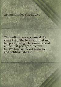 The earliest peerage annual, An exact list of the lords spiritual and temporal, being a facsimile reprint of the first peerage directory for 1734, in . names of historical and political interest