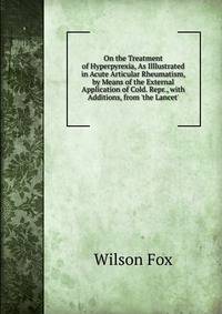 On the Treatment of Hyperpyrexia, As Illlustrated in Acute Articular Rheumatism, by Means of the External Application of Cold. Repr., with Additions, from 'the Lancet'.