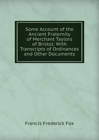 Some Account of the Ancient Fraternity of Merchant Taylors of Bristol: With Transcripts of Ordinances and Other Documents