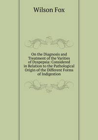 On the Diagnosis and Treatment of the Varities of Dyspepsia: Considered in Relation to the Pathological Origin of the Different Forms of Indigestion