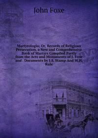 Martyrologia; Or, Records of Religious Persecution, a New and Comprehensive Book of Martyrs Compiled Partly from the Acts and Monuments of J. Foxe and . Documents by J.S. Stamp And W.H. Rule.