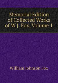 Memorial Edition of Collected Works of W.J. Fox, Volume 1