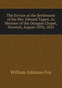 The Service at the Settlement of the Rev. Edward Tagart, As Minister of the Octagon Chapel, Norwich, August 10Th, 1825