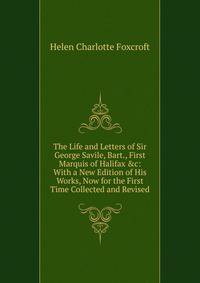The Life and Letters of Sir George Savile, Bart., First Marquis of Halifax &amp;c: With a New Edition of His Works, Now for the First Time Collected and Revised