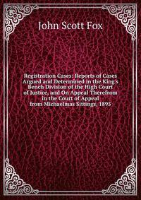 Registration Cases: Reports of Cases Argued and Determined in the King's Bench Division of the High Court of Justice, and On Appeal Therefrom in the Court of Appeal from Michaelmas Sittings, 1895.