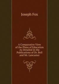 A Comparative View of the Plans of Education As Detailed in the Publications of Dr. Bell and Mr. Lancaster