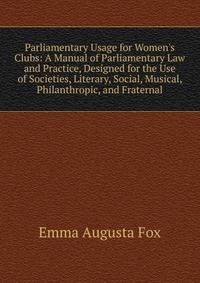 Parliamentary Usage for Women's Clubs: A Manual of Parliamentary Law and Practice, Designed for the Use of Societies, Literary, Social, Musical, Philanthropic, and Fraternal