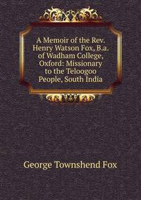A Memoir of the Rev. Henry Watson Fox, B.a. of Wadham College, Oxford: Missionary to the Teloogoo People, South India