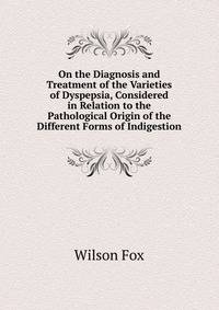 On the Diagnosis and Treatment of the Varieties of Dyspepsia, Considered in Relation to the Pathological Origin of the Different Forms of Indigestion