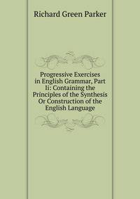 Progressive Exercises in English Grammar, Part Ii: Containing the Principles of the Synthesis Or Construction of the English Language