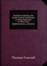 Humilis Confessio, the Saints United Confession, in Disparagement of Their Own Righteousness, a Sermon