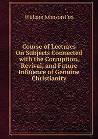 Course of Lectures On Subjects Connected with the Corruption, Revival, and Future Influence of Genuine Christianity