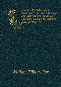Eczema: Its Nature and Treatment, and . the Influence of Constitutional Conditions On Skin Diseases. Lettsomian Lect. for 1869-70