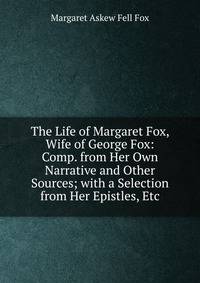 The Life of Margaret Fox, Wife of George Fox: Comp. from Her Own Narrative and Other Sources; with a Selection from Her Epistles, Etc