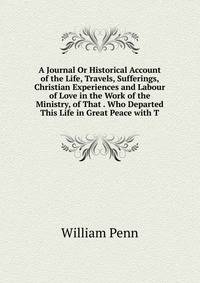 A Journal Or Historical Account of the Life, Travels, Sufferings, Christian Experiences and Labour of Love in the Work of the Ministry, of That . Who Departed This Life in Great Peace with T