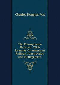 The Pennsylvania Railroad: With Remarks On American Railway Construction and Management