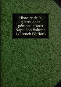 Histoire de la guerre de la peninsule sous Napoleon Volume 1 (French Edition)