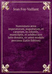 Numismata ?rea imperatorum, augustarum, et c?sarum, in coloniis, municilpiis, et urbibus jure latio donatis, ex omni modulo percussa (Latin Edition)