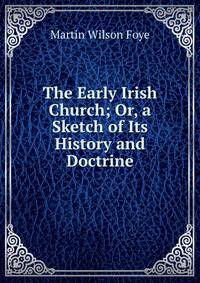 The Early Irish Church; Or, a Sketch of Its History and Doctrine