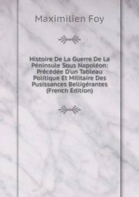 Histoire De La Guerre De La P?ninsule Sous Napol?on: Pr?c?d?e D'un Tableau Politique Et Militaire Des Pusissances Bellig?rantes (French Edition)