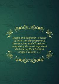 Joseph and Benjamin: a series of letters on the controversy between Jews and Christians : comprising the most important doctrines of the Christian religion Volume v. 1