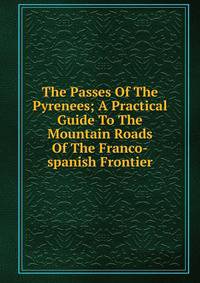 The Passes Of The Pyrenees; A Practical Guide To The Mountain Roads Of The Franco-spanish Frontier