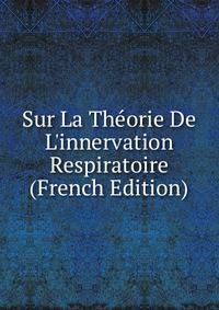 Sur La Th?orie De L'innervation Respiratoire (French Edition)