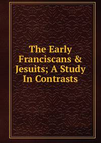 The Early Franciscans &amp; Jesuits; A Study In Contrasts