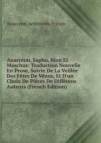 Anacr?on, Sapho, Bion Et Moschus: Traduction Nouvelle En Prose, Suivie De La Veill?e Des F?tes De V?nus, Et D'un Choix De Pi?ces De Diff?rens Auteurs (French Edition)