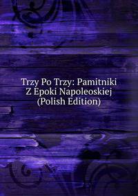 Trzy Po Trzy: Pamitniki Z Epoki Napoleoskiej (Polish Edition)