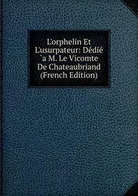 L'orphelin Et L'usurpateur: D?di? `a M. Le Vicomte De Chateaubriand (French Edition)
