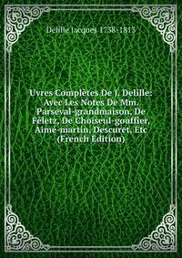 Uvres Completes De J. Delille: Avec Les Notes De Mm. Parseval-grandmaison, De Feletz, De Choiseul-gouffier, Aime-martin, Descuret, Etc (French Edition)