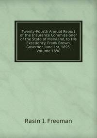 Twenty-Fourth Annual Report of the Insurance Commissioner of the State of Maryland, to His Excellency, Frank Brown, Governor, June 1st, 1895. Volume 1896