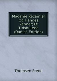Madame Recamier Og Hendes Venner; Et Tidsbillede (Danish Edition)
